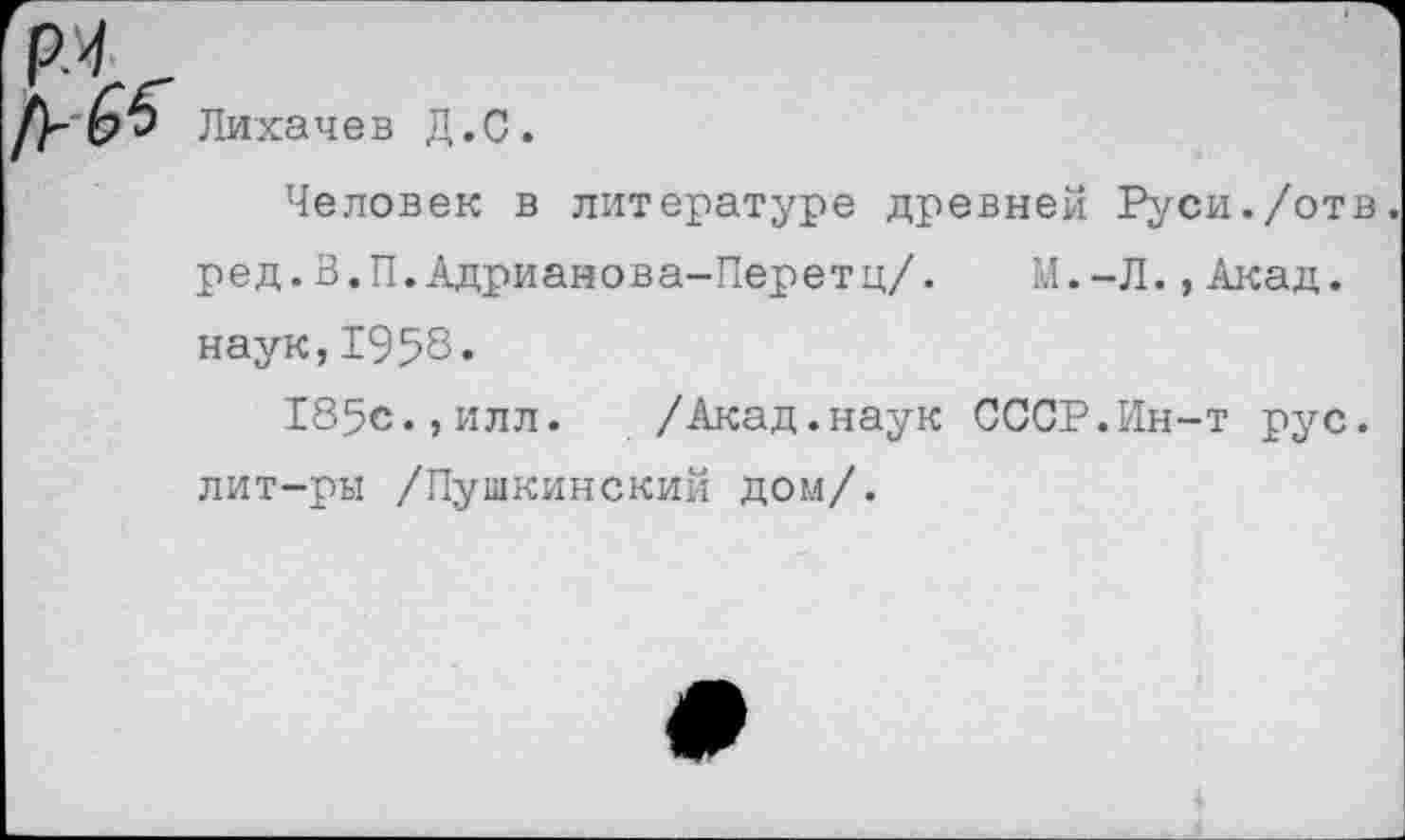 ﻿Лихачев Д.С.
Человек в литературе древней Руси./отв. ред.З.П.Адрианова-Перетц/. М.-Л.,Акад, наук,1958.
185с.,илл. /Акад.наук СССР.Ин-т рус. лит-ры /Пушкинский дом/.